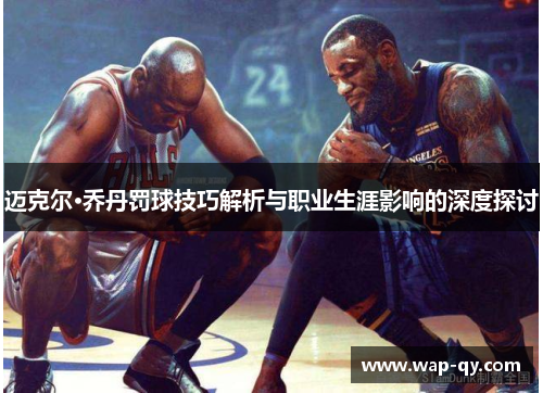 迈克尔·乔丹罚球技巧解析与职业生涯影响的深度探讨