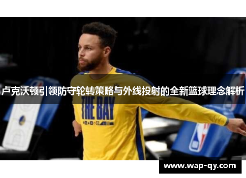卢克沃顿引领防守轮转策略与外线投射的全新篮球理念解析