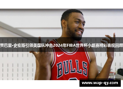 贾巴里·史密斯引领美国队冲击2024年FIBA世界杯小组赛精彩表现回顾