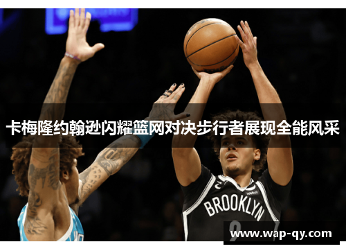 卡梅隆约翰逊闪耀篮网对决步行者展现全能风采
