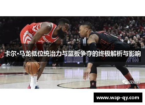 卡尔·马龙低位统治力与篮板争夺的终极解析与影响