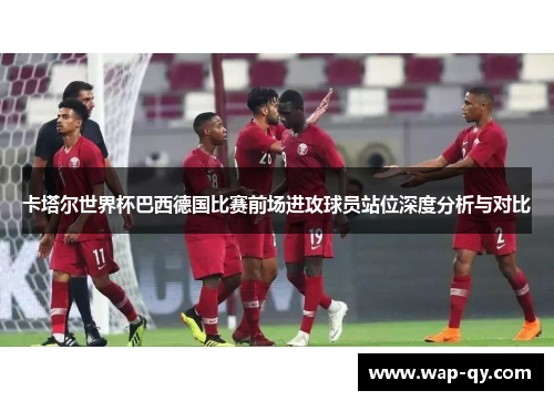 卡塔尔世界杯巴西德国比赛前场进攻球员站位深度分析与对比