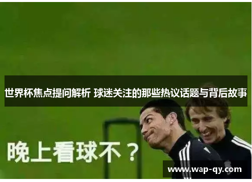 世界杯焦点提问解析 球迷关注的那些热议话题与背后故事
