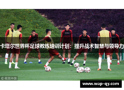 卡塔尔世界杯足球教练培训计划：提升战术智慧与领导力