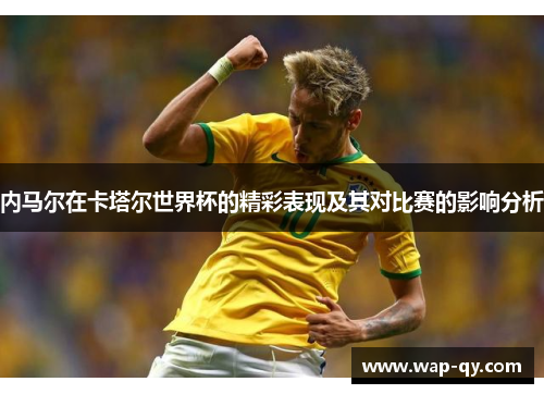 内马尔在卡塔尔世界杯的精彩表现及其对比赛的影响分析