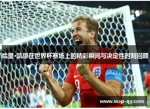 哈里·凯恩在世界杯赛场上的精彩瞬间与决定性时刻回顾