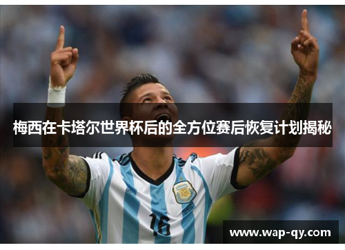 梅西在卡塔尔世界杯后的全方位赛后恢复计划揭秘