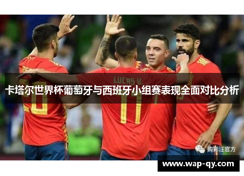 卡塔尔世界杯葡萄牙与西班牙小组赛表现全面对比分析