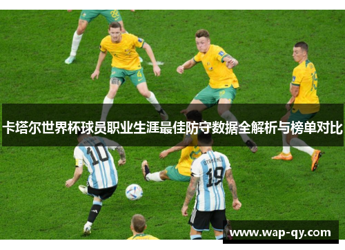 卡塔尔世界杯球员职业生涯最佳防守数据全解析与榜单对比