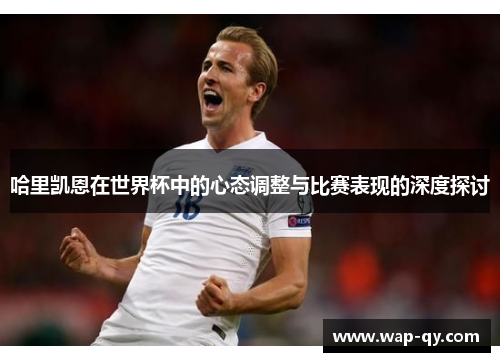 哈里凯恩在世界杯中的心态调整与比赛表现的深度探讨