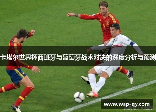 卡塔尔世界杯西班牙与葡萄牙战术对决的深度分析与预测