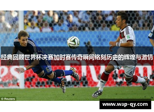 经典回顾世界杯决赛加时赛传奇瞬间铭刻历史的辉煌与激情