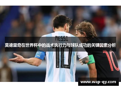 莫德里奇在世界杯中的战术执行力与球队成功的关键因素分析