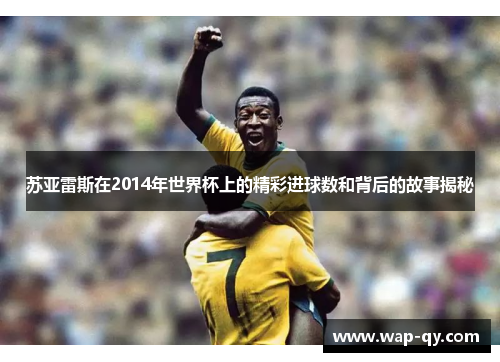 苏亚雷斯在2014年世界杯上的精彩进球数和背后的故事揭秘