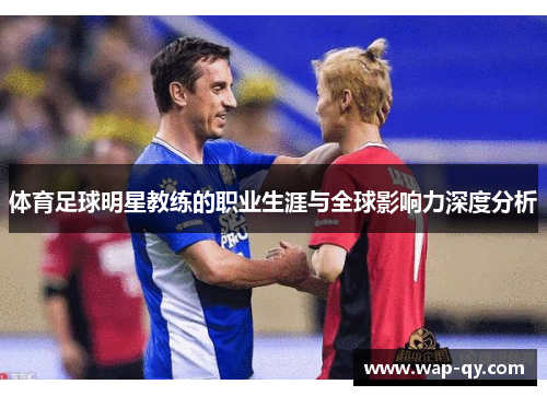 体育足球明星教练的职业生涯与全球影响力深度分析