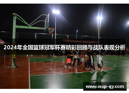 2024年全国篮球冠军杯赛精彩回顾与战队表现分析