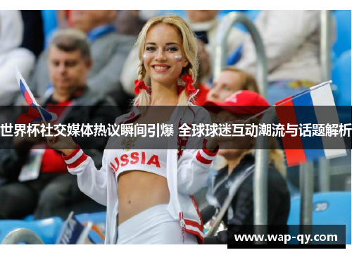 世界杯社交媒体热议瞬间引爆 全球球迷互动潮流与话题解析