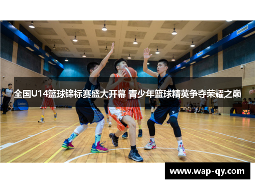 全国U14篮球锦标赛盛大开幕 青少年篮球精英争夺荣耀之巅