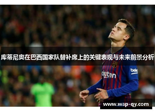库蒂尼奥在巴西国家队替补席上的关键表现与未来前景分析