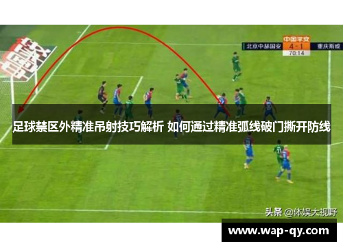 足球禁区外精准吊射技巧解析 如何通过精准弧线破门撕开防线