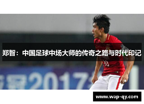 郑智：中国足球中场大师的传奇之路与时代印记