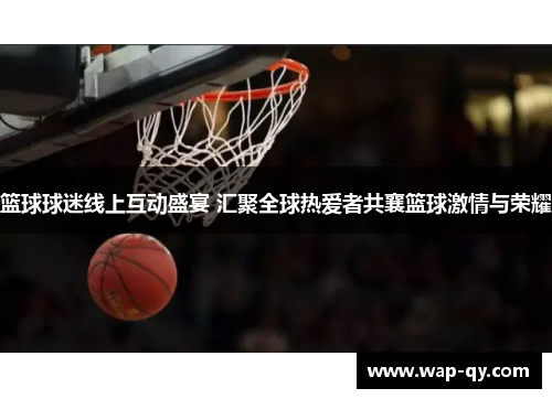 篮球球迷线上互动盛宴 汇聚全球热爱者共襄篮球激情与荣耀