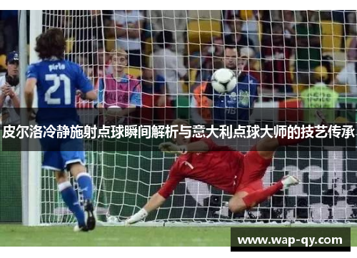 皮尔洛冷静施射点球瞬间解析与意大利点球大师的技艺传承