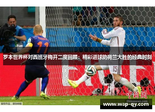 罗本世界杯对西班牙梅开二度回顾：精彩进球助荷兰大胜的经典时刻