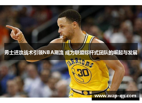 勇士进攻战术引领NBA潮流 成为联盟标杆式团队的崛起与发展