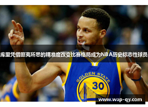 库里凭借匪夷所思的精准度改变比赛格局成为NBA历史标志性球员