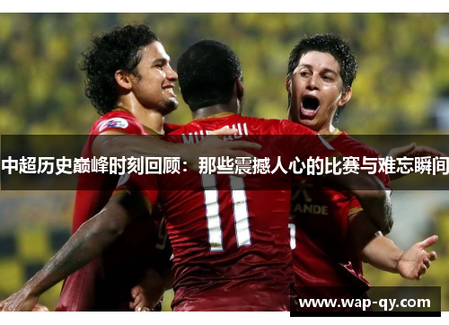 中超历史巅峰时刻回顾：那些震撼人心的比赛与难忘瞬间