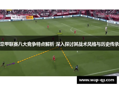 意甲联赛八大竞争特点解析 深入探讨其战术风格与历史传承