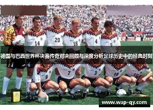 德国与巴西世界杯决赛传奇对决回顾与深度分析足球历史中的经典时刻