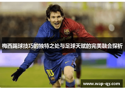 梅西踢球技巧的独特之处与足球天赋的完美融合探析