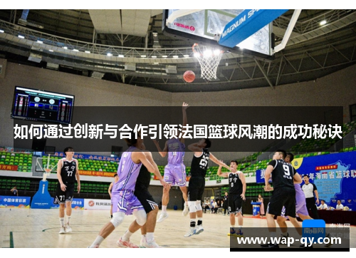 如何通过创新与合作引领法国篮球风潮的成功秘诀