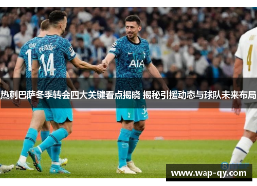 热刺巴萨冬季转会四大关键看点揭晓 揭秘引援动态与球队未来布局