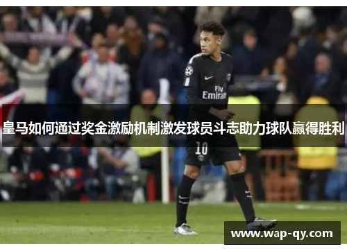 皇马如何通过奖金激励机制激发球员斗志助力球队赢得胜利