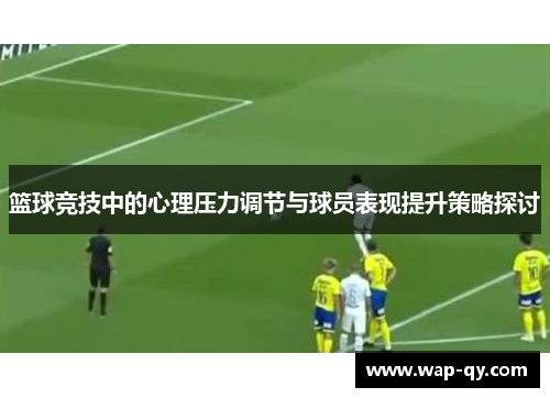 篮球竞技中的心理压力调节与球员表现提升策略探讨