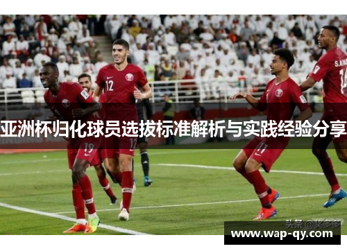亚洲杯归化球员选拔标准解析与实践经验分享