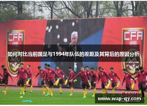 如何对比当前国足与1994年队伍的差距及其背后的原因分析