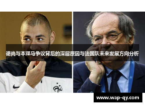德尚与本泽马争议背后的深层原因与法国队未来发展方向分析