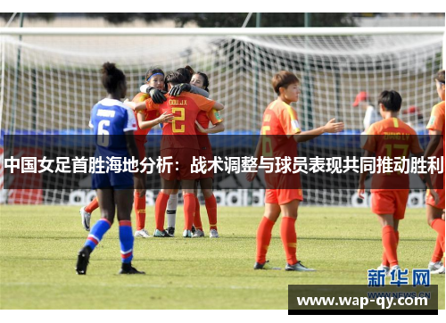 中国女足首胜海地分析：战术调整与球员表现共同推动胜利