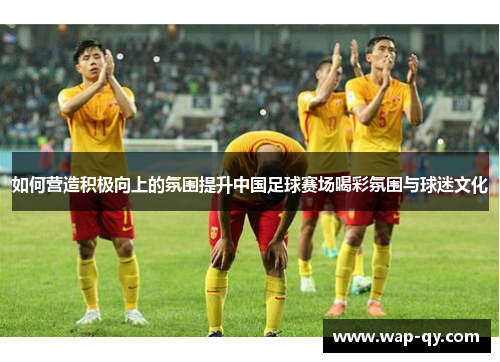 如何营造积极向上的氛围提升中国足球赛场喝彩氛围与球迷文化