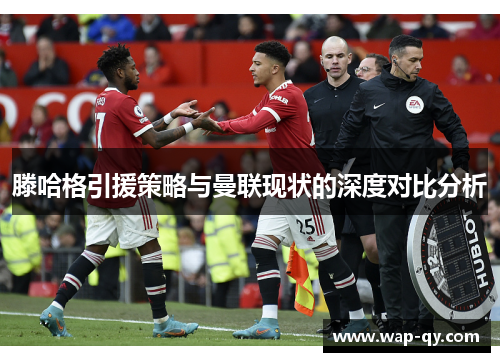滕哈格引援策略与曼联现状的深度对比分析