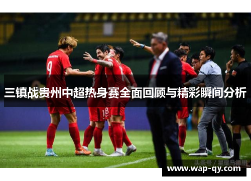 三镇战贵州中超热身赛全面回顾与精彩瞬间分析