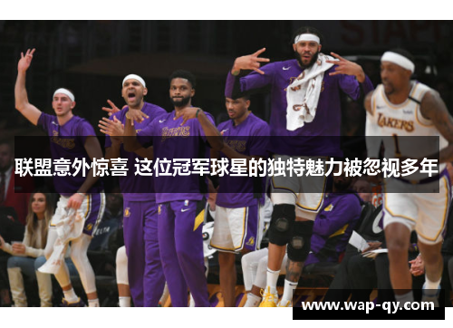 联盟意外惊喜 这位冠军球星的独特魅力被忽视多年