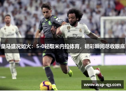 皇马盛况如火：5-0轻取米内拉体育，精彩瞬间尽收眼底
