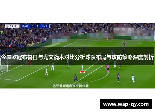 今晨欧冠布鲁日与尤文战术对比分析球队布局与攻防策略深度剖析