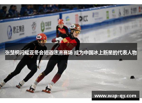 张楚桐闪耀亚冬会短道速滑赛场 成为中国冰上新星的代表人物