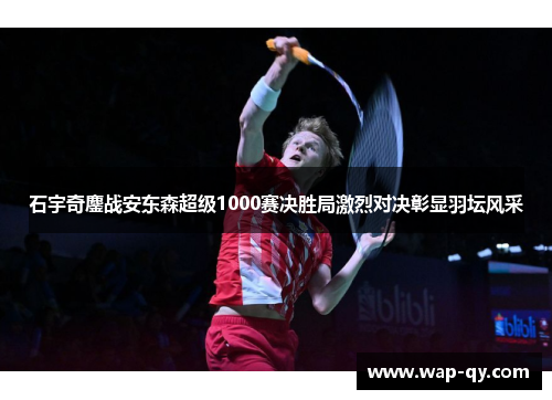 石宇奇鏖战安东森超级1000赛决胜局激烈对决彰显羽坛风采